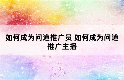 如何成为问道推广员 如何成为问道推广主播